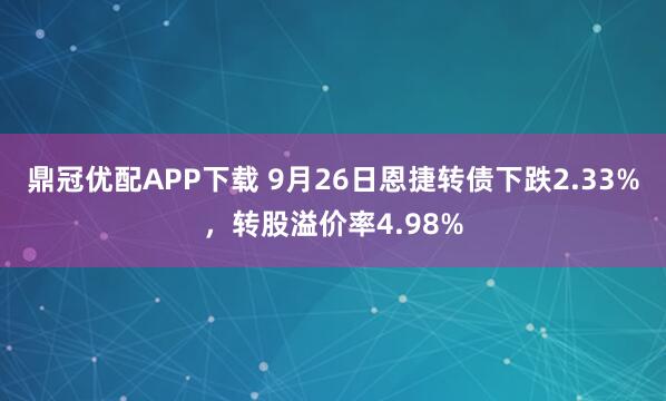 鼎冠优配APP下载 9月26日恩捷转债下跌2.33%，转股溢价率4.98%