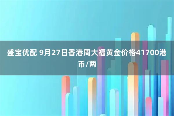 盛宝优配 9月27日香港周大福黄金价格41700港币/两