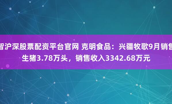 智沪深股票配资平台官网 克明食品：兴疆牧歌9月销售生猪3.78万头，销售收入3342.68万元