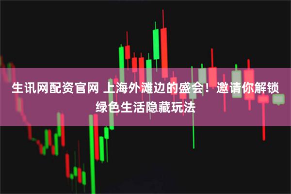 生讯网配资官网 上海外滩边的盛会！邀请你解锁绿色生活隐藏玩法