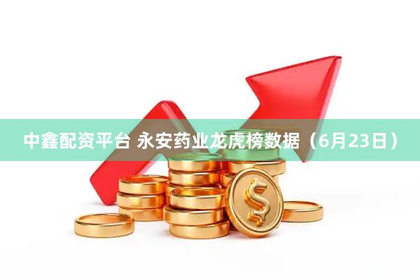 中鑫配资平台 永安药业龙虎榜数据（6月23日）