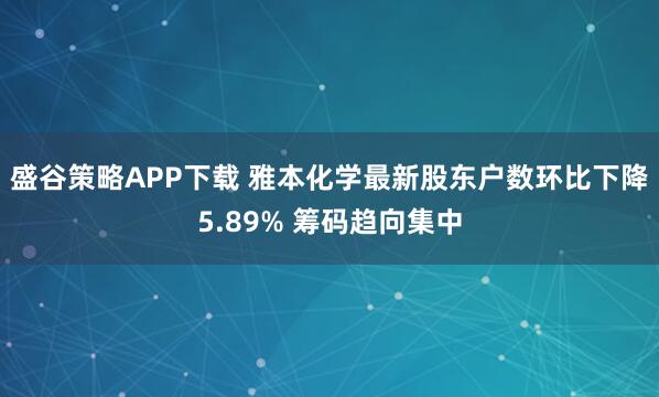 盛谷策略APP下载 雅本化学最新股东户数环比下降5.89% 筹码趋向集中