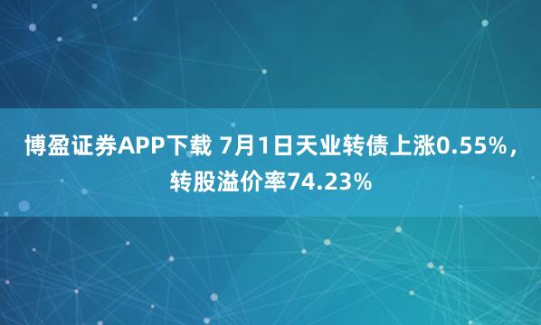 博盈证券APP下载 7月1日天业转债上涨0.55%，转股溢价率74.23%