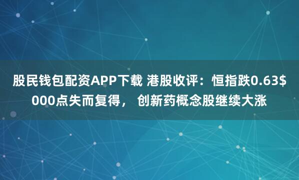股民钱包配资APP下载 港股收评：恒指跌0.63$000点失而复得， 创新药概念股继续大涨
