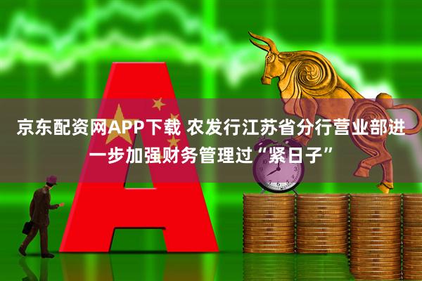 京东配资网APP下载 农发行江苏省分行营业部进一步加强财务管理过“紧日子”