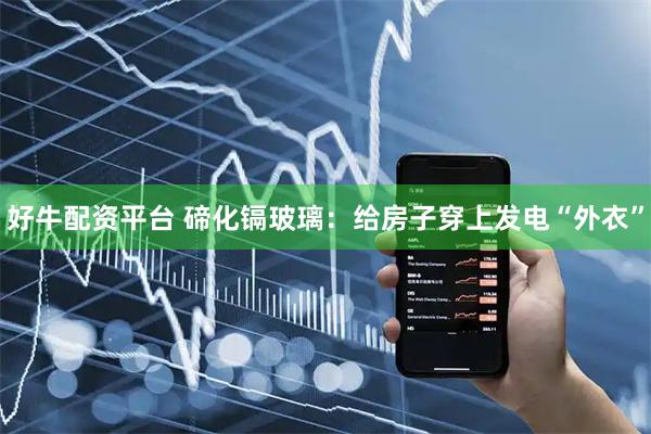 好牛配资平台 碲化镉玻璃：给房子穿上发电“外衣”