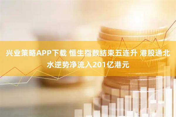 兴业策略APP下载 恒生指数结束五连升 港股通北水逆势净流入201亿港元