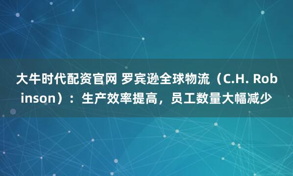 大牛时代配资官网 罗宾逊全球物流（C.H. Robinson）：生产效率提高，员工数量大幅减少