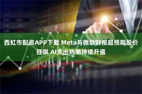 西虹市配资APP下载 Meta与微软财报超预期股价狂飙 AI支出热潮持续升温