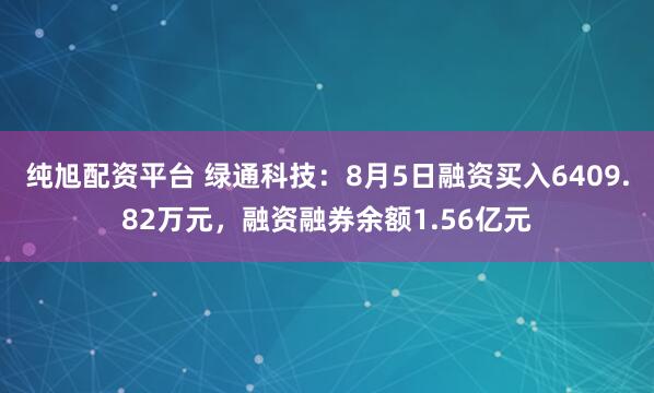 纯旭配资平台 绿通科技：8月5日融资买入6409.82万元，融资融券余额1.56亿元