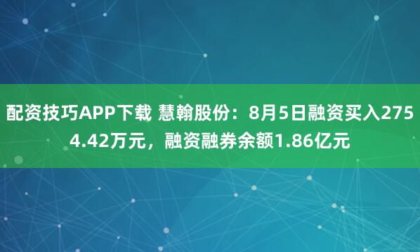 配资技巧APP下载 慧翰股份：8月5日融资买入2754.42万元，融资融券余额1.86亿元