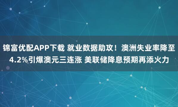 锦富优配APP下载 就业数据助攻！澳洲失业率降至4.2%引爆澳元三连涨 美联储降息预期再添火力