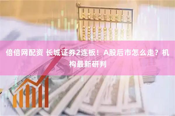 倍倍网配资 长城证券2连板！A股后市怎么走？机构最新研判