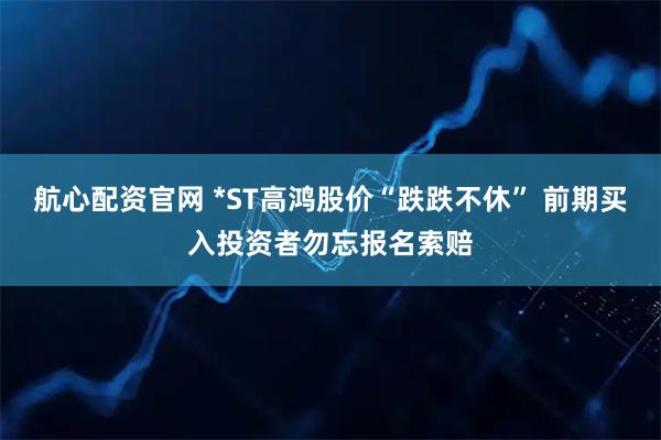 航心配资官网 *ST高鸿股价“跌跌不休” 前期买入投资者勿忘报名索赔