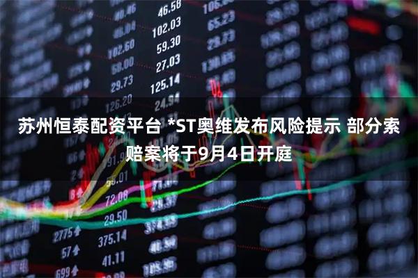 苏州恒泰配资平台 *ST奥维发布风险提示 部分索赔案将于9月4日开庭