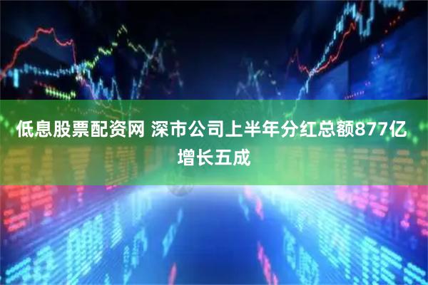 低息股票配资网 深市公司上半年分红总额877亿 增长五成