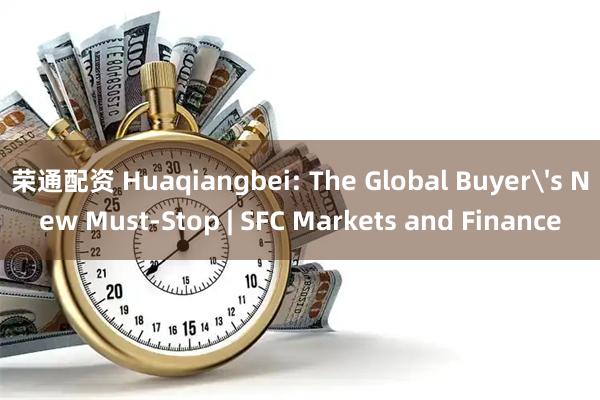 荣通配资 Huaqiangbei: The Global Buyer's New Must-Stop | SFC Markets and Finance