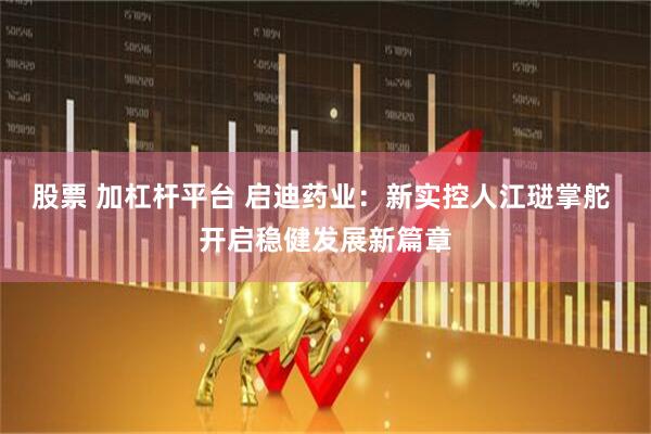 股票 加杠杆平台 启迪药业：新实控人江琎掌舵 开启稳健发展新篇章