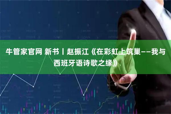 牛管家官网 新书丨赵振江《在彩虹上筑巢——我与西班牙语诗歌之缘》