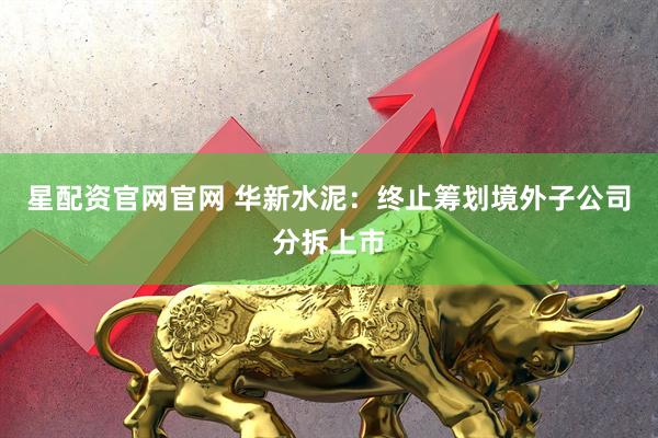 星配资官网官网 华新水泥：终止筹划境外子公司分拆上市
