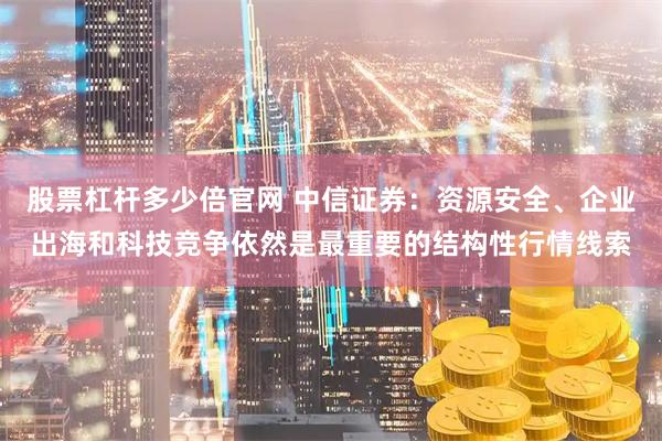股票杠杆多少倍官网 中信证券：资源安全、企业出海和科技竞争依然是最重要的结构性行情线索