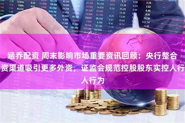 涵乔配资 周末影响市场重要资讯回顾：央行整合投资渠道吸引更多外资，证监会规范控股股东实控人行为