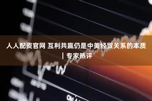 人人配资官网 互利共赢仍是中美经贸关系的本质｜专家热评