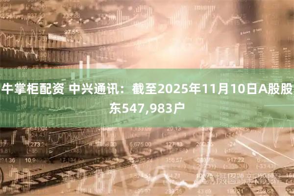 牛掌柜配资 中兴通讯：截至2025年11月10日A股股东547,983户