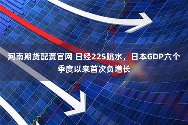 河南期货配资官网 日经225跳水，日本GDP六个季度以来首次负增长