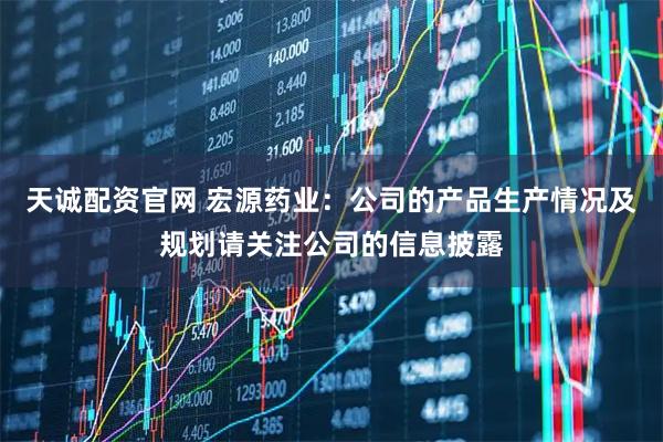 天诚配资官网 宏源药业：公司的产品生产情况及规划请关注公司的信息披露