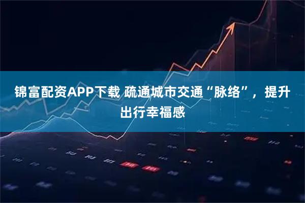锦富配资APP下载 疏通城市交通“脉络”，提升出行幸福感