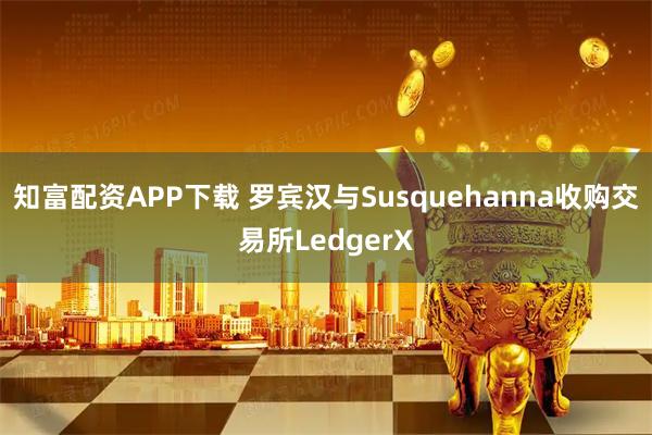 知富配资APP下载 罗宾汉与Susquehanna收购交易所LedgerX