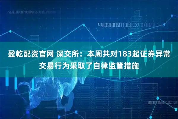 盈乾配资官网 深交所：本周共对183起证券异常交易行为采取了自律监管措施