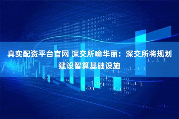真实配资平台官网 深交所喻华丽：深交所将规划建设智算基础设施