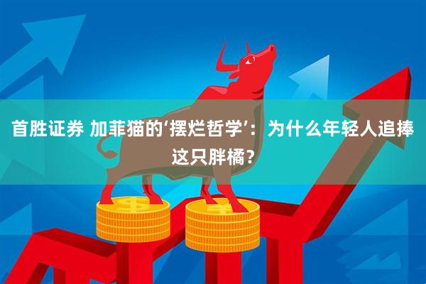 首胜证券 加菲猫的‘摆烂哲学’：为什么年轻人追捧这只胖橘？
