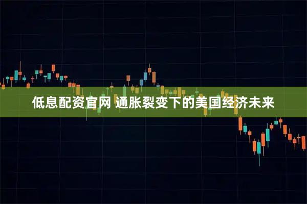 低息配资官网 通胀裂变下的美国经济未来
