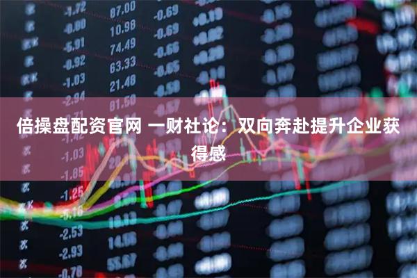 倍操盘配资官网 一财社论：双向奔赴提升企业获得感