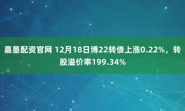 嘉垦配资官网 12月18日博22转债上涨0.22%，转股溢价率199.34%