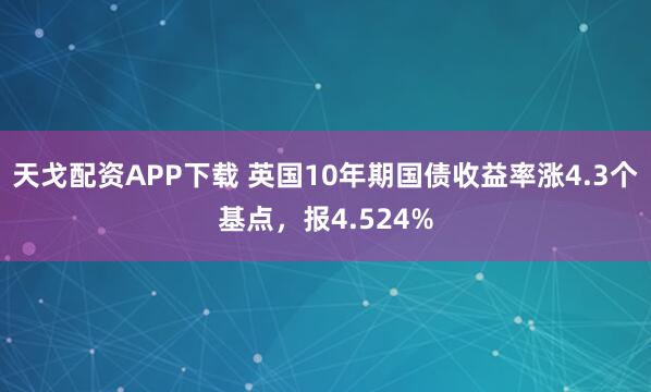 天戈配资APP下载 英国10年期国债收益率涨4.3个基点，报4.524%