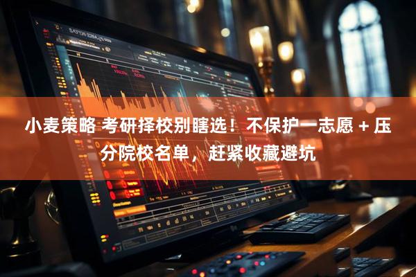 小麦策略 考研择校别瞎选！不保护一志愿 + 压分院校名单，赶紧收藏避坑