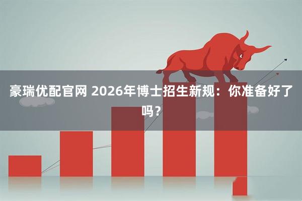 豪瑞优配官网 2026年博士招生新规：你准备好了吗？