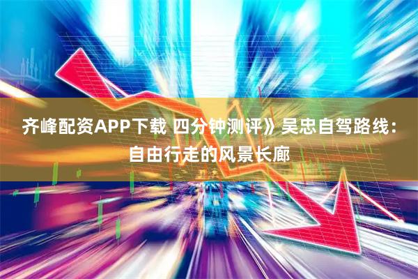 齐峰配资APP下载 四分钟测评》吴忠自驾路线：自由行走的风景长廊