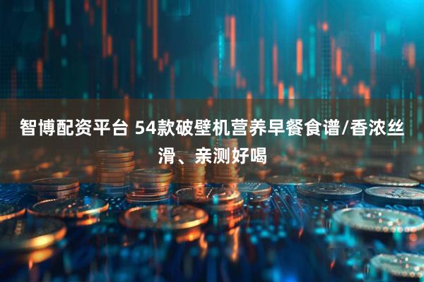 智博配资平台 54款破壁机营养早餐食谱/香浓丝滑、亲测好喝