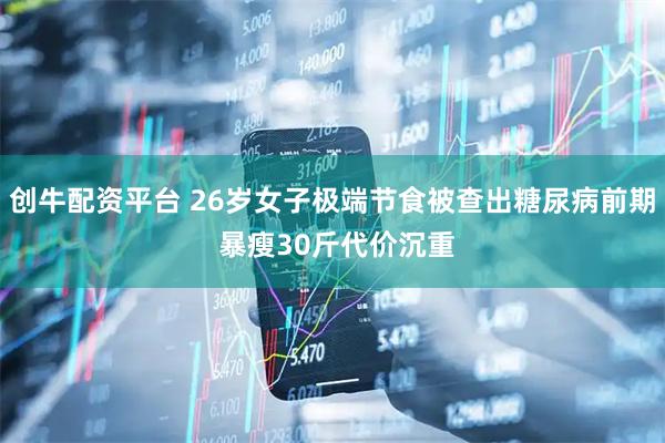 创牛配资平台 26岁女子极端节食被查出糖尿病前期 暴瘦30斤代价沉重