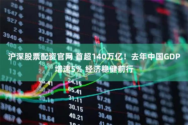 沪深股票配资官网 首超140万亿！去年中国GDP增速5% 经济稳健前行