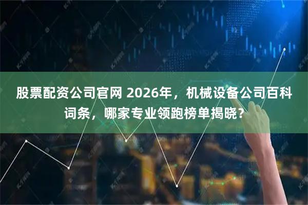 股票配资公司官网 2026年，机械设备公司百科词条，哪家专业领跑榜单揭晓？