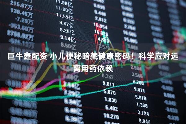巨牛鑫配资 小儿便秘暗藏健康密码！科学应对远离用药依赖