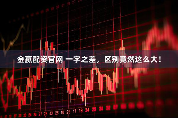 金赢配资官网 一字之差，区别竟然这么大！