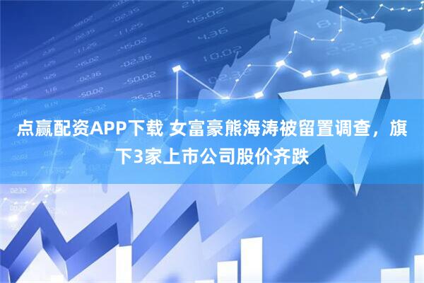 点赢配资APP下载 女富豪熊海涛被留置调查，旗下3家上市公司股价齐跌