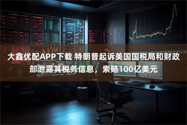 大鑫优配APP下载 特朗普起诉美国国税局和财政部泄露其税务信息，索赔100亿美元